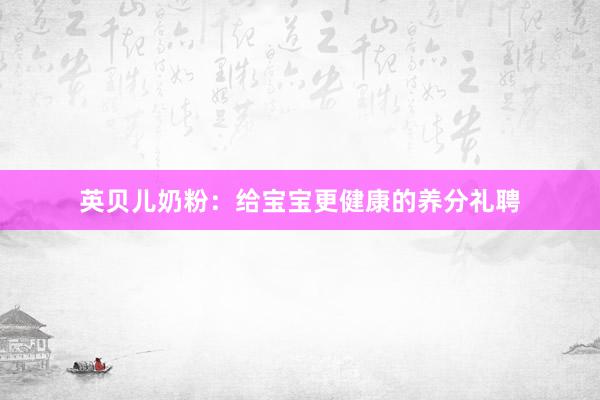 英贝儿奶粉：给宝宝更健康的养分礼聘