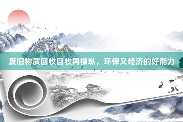 废旧物质回收回收再操纵，环保又经济的好能力