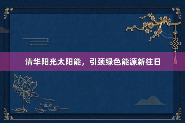 清华阳光太阳能，引颈绿色能源新往日