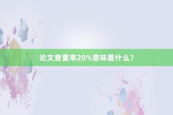 论文查重率20%意味着什么？